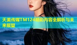 天美传媒TM124精彩内容全解析与未来展望