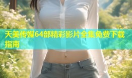 天美传媒64部精彩影片全集免费下载指南