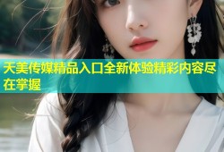 天美传媒精品入口全新体验精彩内容尽在掌握