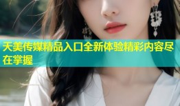 天美传媒精品入口全新体验精彩内容尽在掌握