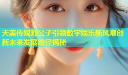 天美传媒刘公子引领数字娱乐新风潮创新未来发展路径揭秘