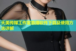 天美传媒工作室直播软件下载及使用方法详解