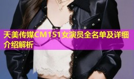 天美传媒CM151女演员全名单及详细介绍解析
