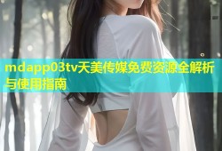 mdapp03tv天美传媒免费资源全解析与使用指南