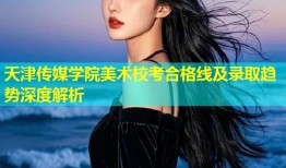 天津传媒学院美术校考合格线及录取趋势深度解析
