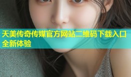 天美传奇传媒官方网站二维码下载入口全新体验
