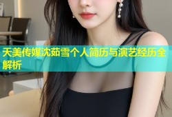 天美传媒沈茹雪个人简历与演艺经历全解析