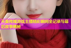 天美传媒游戏主播精彩瞬间全记录与幕后故事揭秘