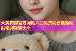 天美传媒官方网站入口免费观看最新精彩视频资源大全