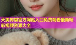 天美传媒官方网站入口免费观看最新精彩视频资源大全