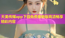 天美传媒app下载免费最新版高清畅享精彩内容