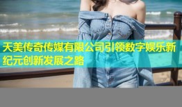 天美传奇传媒有限公司引领数字娱乐新纪元创新发展之路