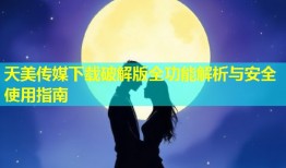 天美传媒下载破解版全功能解析与安全使用指南