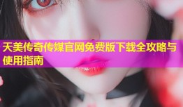 天美传奇传媒官网免费版下载全攻略与使用指南