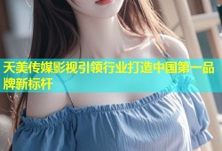 天美传媒影视引领行业打造中国第一品牌新标杆