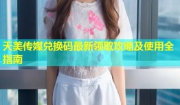 天美传媒兑换码最新领取攻略及使用全指南