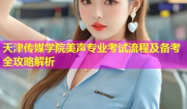 天津传媒学院美声专业考试流程及备考全攻略解析