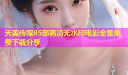 天美传媒85部高清无水印电影全集免费下载分享