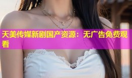 天美传媒新剧国产资源：无广告免费观看