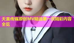 天美传媒原创MV精选第一页精彩内容全览