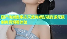 国产传媒蜜果冻天美传媒影视资源无限制免费观看体验