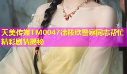 天美传媒TM0047徐筱欣警察同志帮忙精彩剧情揭秘