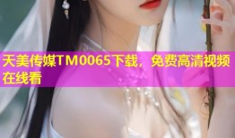 天美传媒TM0065下载，免费高清视频在线看