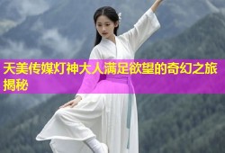 天美传媒灯神大人满足欲望的奇幻之旅揭秘