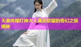 天美传媒灯神大人满足欲望的奇幻之旅揭秘