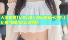 天美传媒TM0028女演员夏晴子水电工情难自制精彩写真赏析