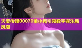 天美传媒00070董小宛引领数字娱乐新风潮