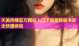 天美传媒官方网站入口下载最新版本安全快捷体验