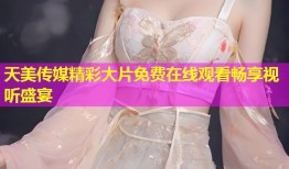 天美传媒精彩大片免费在线观看畅享视听盛宴