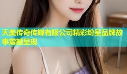 天美传奇传媒有限公司精彩纷呈品牌故事震撼呈现