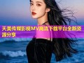 天美传媒影视MV高清下载平台全新资源分享