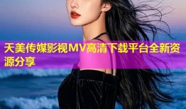 天美传媒影视MV高清下载平台全新资源分享