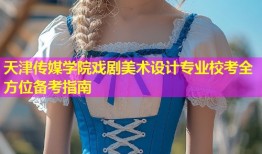 天津传媒学院戏剧美术设计专业校考全方位备考指南
