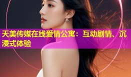 天美传媒在线爱情公寓：互动剧情、沉浸式体验