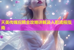 天美传媒应聘全攻略详解及入职流程指南