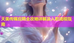 天美传媒应聘全攻略详解及入职流程指南
