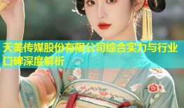 天美传媒股份有限公司综合实力与行业口碑深度解析