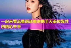 一起来看流星雨赵雅琳携手天美传媒共创精彩未来