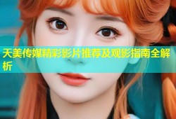 天美传媒精彩影片推荐及观影指南全解析