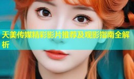 天美传媒精彩影片推荐及观影指南全解析