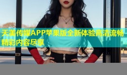 天美传媒APP苹果版全新体验高清流畅精彩内容尽享