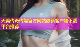 天美传奇传媒官方网站最新客户端下载平台推荐