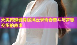 天美传媒健身房风云录青春奋斗与梦想交织的故事