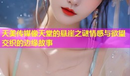 天美传媒像天堂的悬崖之谜情感与欲望交织的边缘故事