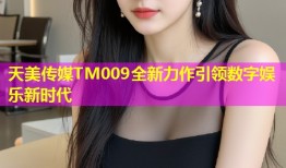 天美传媒TM009全新力作引领数字娱乐新时代