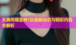 天美传媒亚洲1区最新动态与精彩内容全解析